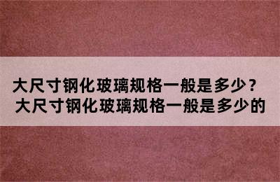 大尺寸钢化玻璃规格一般是多少？ 大尺寸钢化玻璃规格一般是多少的